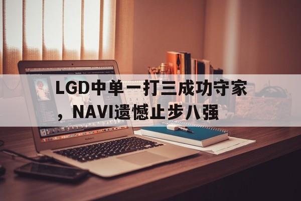 星空体育-LGD中单一打三成功守家，NAVI遗憾止步八强