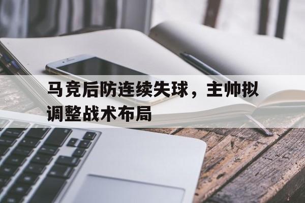 马竞后防连续失球，主帅拟调整战术布局
